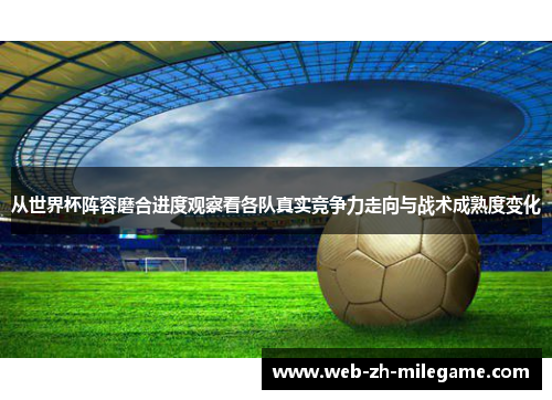 从世界杯阵容磨合进度观察看各队真实竞争力走向与战术成熟度变化