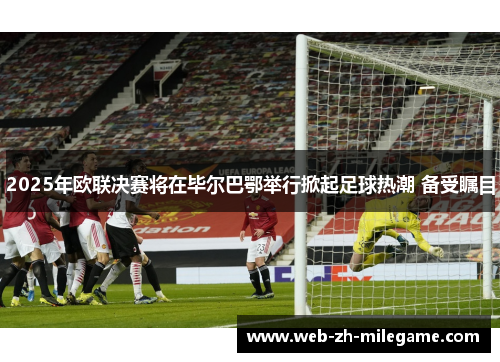 2025年欧联决赛将在毕尔巴鄂举行掀起足球热潮 备受瞩目