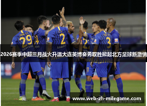 2026赛季中超三月战火升温大连英博奋勇取胜掀起北方足球新激情