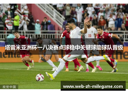 塔雷米亚洲杯一八决赛点球稳中关键球助球队晋级