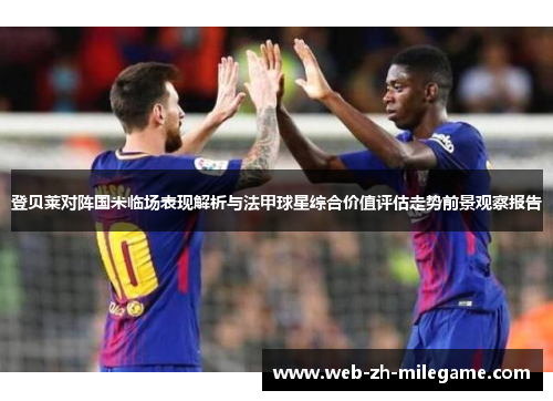 登贝莱对阵国米临场表现解析与法甲球星综合价值评估走势前景观察报告