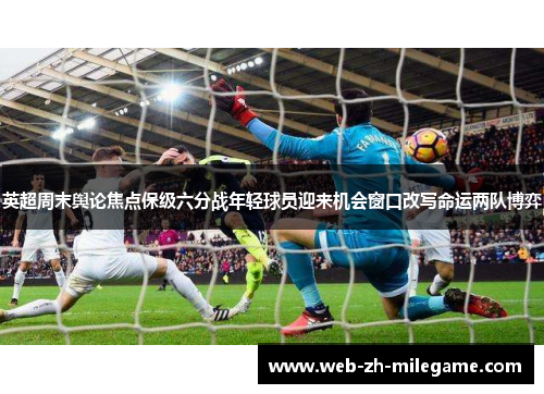 英超周末舆论焦点保级六分战年轻球员迎来机会窗口改写命运两队博弈