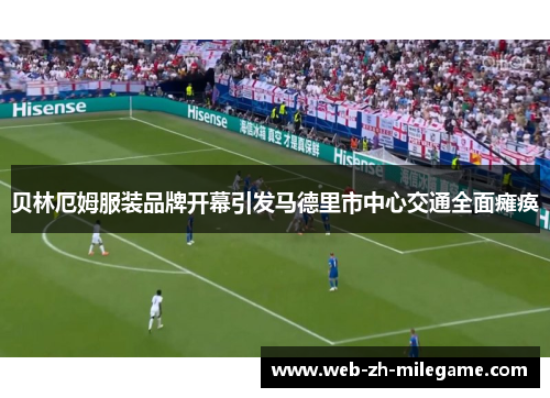 贝林厄姆服装品牌开幕引发马德里市中心交通全面瘫痪