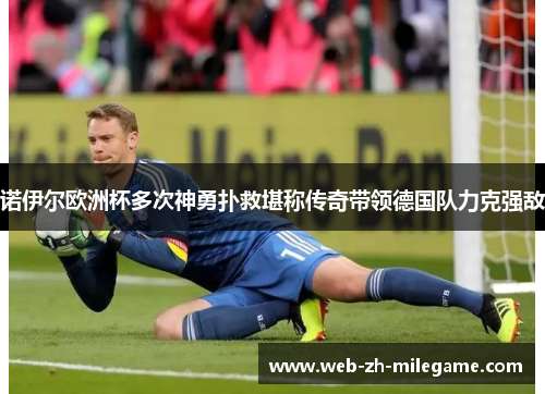诺伊尔欧洲杯多次神勇扑救堪称传奇带领德国队力克强敌