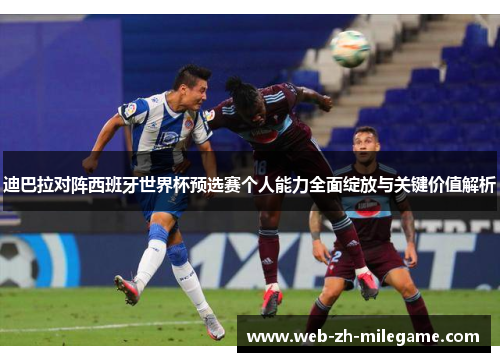 迪巴拉对阵西班牙世界杯预选赛个人能力全面绽放与关键价值解析