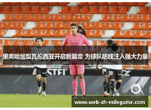 里奥哈加盟瓦伦西亚开启新篇章 为球队防线注入强大力量