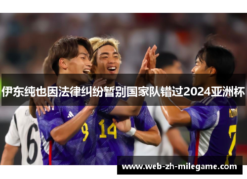 伊东纯也因法律纠纷暂别国家队错过2024亚洲杯