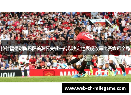 拉什福德对阵巴萨美洲杯关键一战以决定性表现改写比赛命运全局