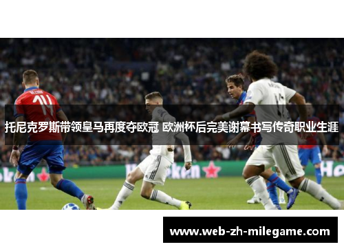 托尼克罗斯带领皇马再度夺欧冠 欧洲杯后完美谢幕书写传奇职业生涯