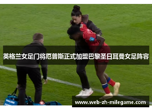英格兰女足门将厄普斯正式加盟巴黎圣日耳曼女足阵容 英格兰女足门将厄普斯正式加盟巴黎圣日耳曼女足阵容